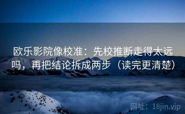 欧乐影院像校准:先校推断走得太远吗,再把结论拆成两步(读完更清楚) 欧乐影院像校准:先校推断走得太远吗,再把结论拆成两步(读完更清楚)