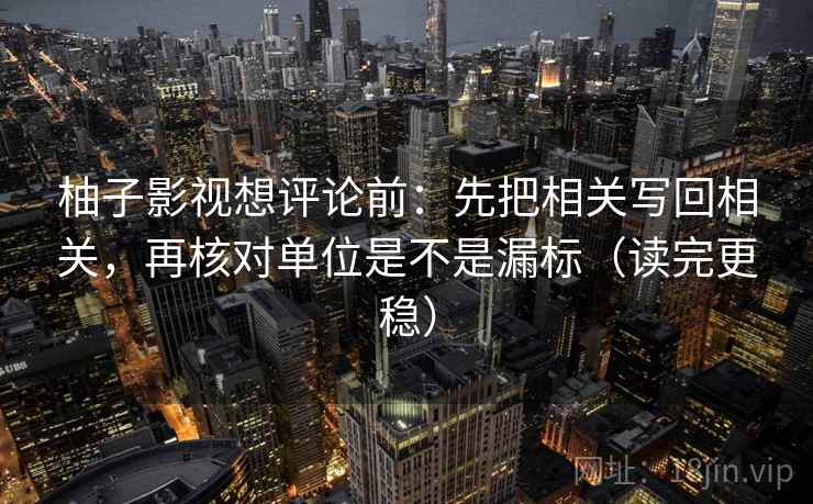 柚子影视想评论前:先把相关写回相关,再核对单位是不是漏标(读完更稳) 柚子影视想评论前:先把相关写回相关,再核对单位是不是漏标(读完更稳)