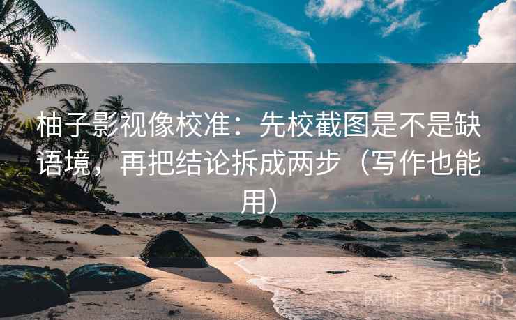 柚子影视像校准:先校截图是不是缺语境,再把结论拆成两步(写作也能用) 柚子影视像校准:先校截图是不是缺语境,再把结论拆成两步(写作也能用)