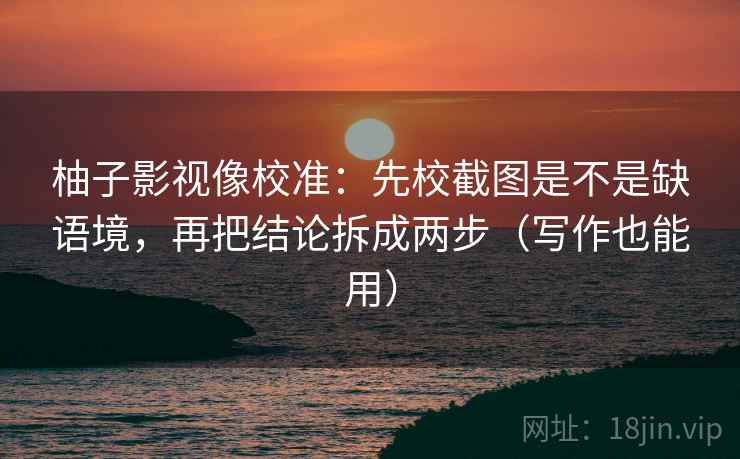 柚子影视像校准:先校截图是不是缺语境,再把结论拆成两步(写作也能用) 柚子影视像校准:先校截图是不是缺语境,再把结论拆成两步(写作也能用)