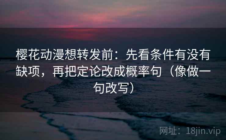 樱花动漫想转发前:先看条件有没有缺项,再把定论改成概率句(像做一句改写) 樱花动漫想转发前:先看条件有没有缺项,再把定论改成概率句(像做一句改写)
