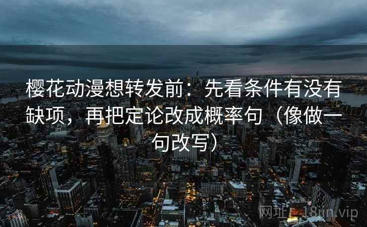 樱花动漫想转发前:先看条件有没有缺项,再把定论改成概率句(像做一句改写) 樱花动漫想转发前:先看条件有没有缺项,再把定论改成概率句(像做一句改写)