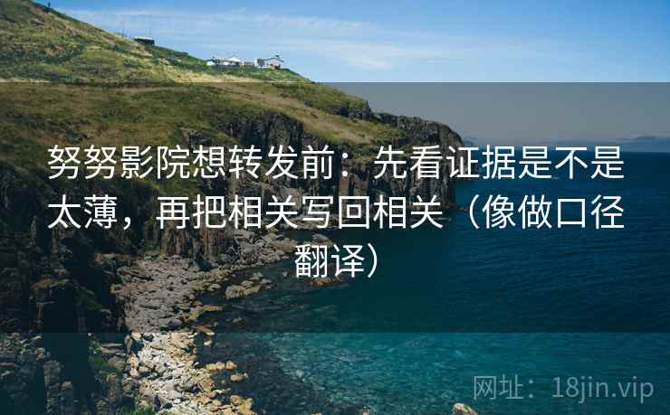 努努影院想转发前:先看证据是不是太薄,再把相关写回相关(像做口径翻译) 努努影院想转发前:先看证据是不是太薄,再把相关写回相关(像做口径翻译)
