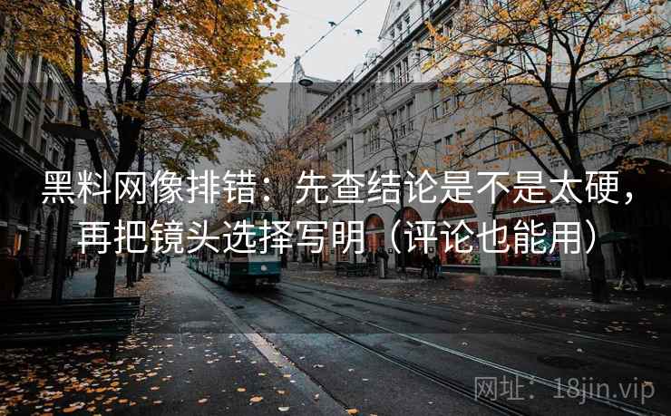 黑料网像排错:先查结论是不是太硬,再把镜头选择写明(评论也能用) 黑料网像排错:先查结论是不是太硬,再把镜头选择写明(评论也能用)