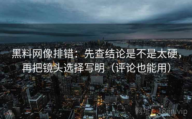 黑料网像排错:先查结论是不是太硬,再把镜头选择写明(评论也能用) 黑料网像排错:先查结论是不是太硬,再把镜头选择写明(评论也能用)