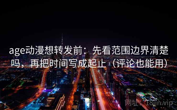 age动漫想转发前:先看范围边界清楚吗,再把时间写成起止(评论也能用) age动漫想转发前:先看范围边界清楚吗,再把时间写成起止(评论也能用)