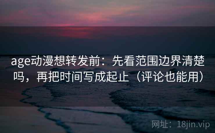 age动漫想转发前:先看范围边界清楚吗,再把时间写成起止(评论也能用) age动漫想转发前:先看范围边界清楚吗,再把时间写成起止(评论也能用)