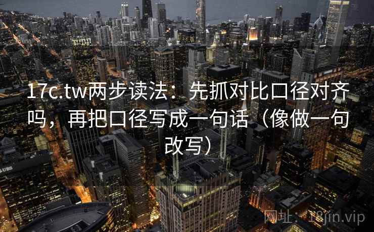17c.tw两步读法:先抓对比口径对齐吗,再把口径写成一句话(像做一句改写) 17c.tw两步读法:先抓对比口径对齐吗,再把口径写成一句话(像做一句改写)
