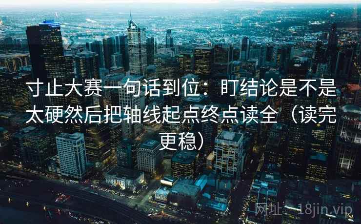 寸止大赛一句话到位:盯结论是不是太硬然后把轴线起点终点读全(读完更稳) 寸止大赛一句话到位:盯结论是不是太硬然后把轴线起点终点读全(读完更稳)