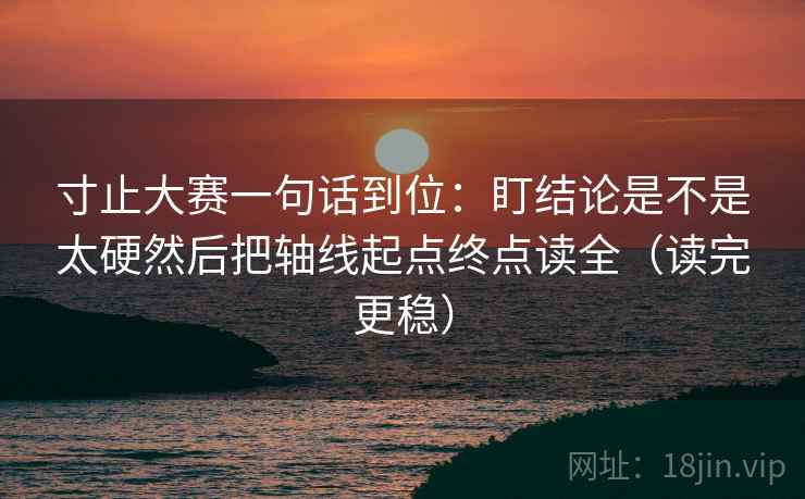 寸止大赛一句话到位:盯结论是不是太硬然后把轴线起点终点读全(读完更稳) 寸止大赛一句话到位:盯结论是不是太硬然后把轴线起点终点读全(读完更稳)