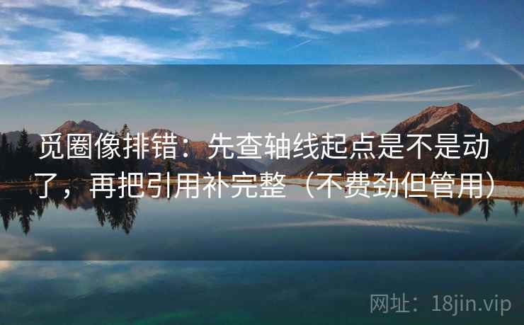觅圈像排错:先查轴线起点是不是动了,再把引用补完整(不费劲但管用) 觅圈像排错:先查轴线起点是不是动了,再把引用补完整(不费劲但管用)