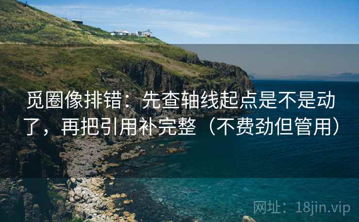 觅圈像排错:先查轴线起点是不是动了,再把引用补完整(不费劲但管用) 觅圈像排错:先查轴线起点是不是动了,再把引用补完整(不费劲但管用)