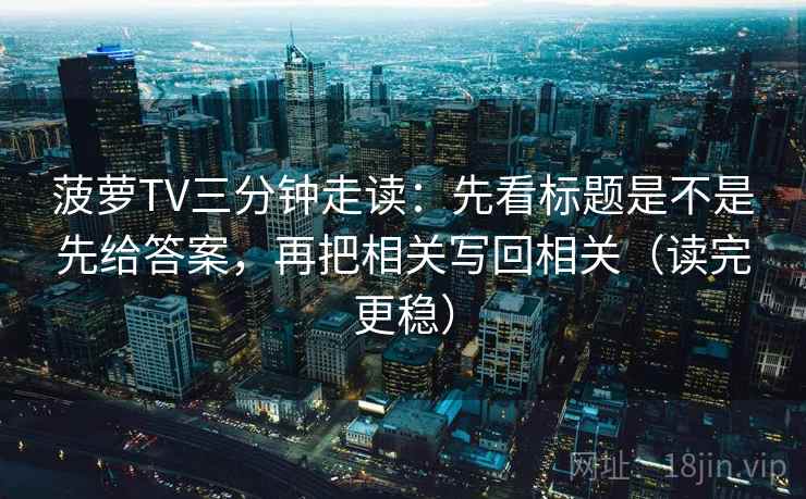 菠萝TV三分钟走读:先看标题是不是先给答案,再把相关写回相关(读完更稳) 菠萝TV三分钟走读:先看标题是不是先给答案,再把相关写回相关(读完更稳)
