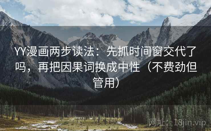 YY漫画两步读法:先抓时间窗交代了吗,再把因果词换成中性(不费劲但管用) YY漫画两步读法:先抓时间窗交代了吗,再把因果词换成中性(不费劲但管用)