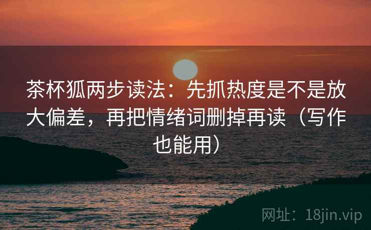 茶杯狐两步读法:先抓热度是不是放大偏差,再把情绪词删掉再读(写作也能用) 茶杯狐两步读法:先抓热度是不是放大偏差,再把情绪词删掉再读(写作也能用)