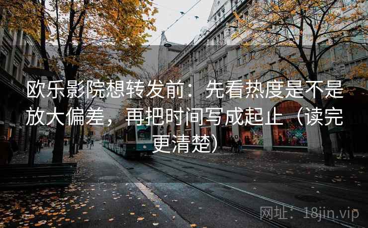 欧乐影院想转发前:先看热度是不是放大偏差,再把时间写成起止(读完更清楚) 欧乐影院想转发前:先看热度是不是放大偏差,再把时间写成起止(读完更清楚)