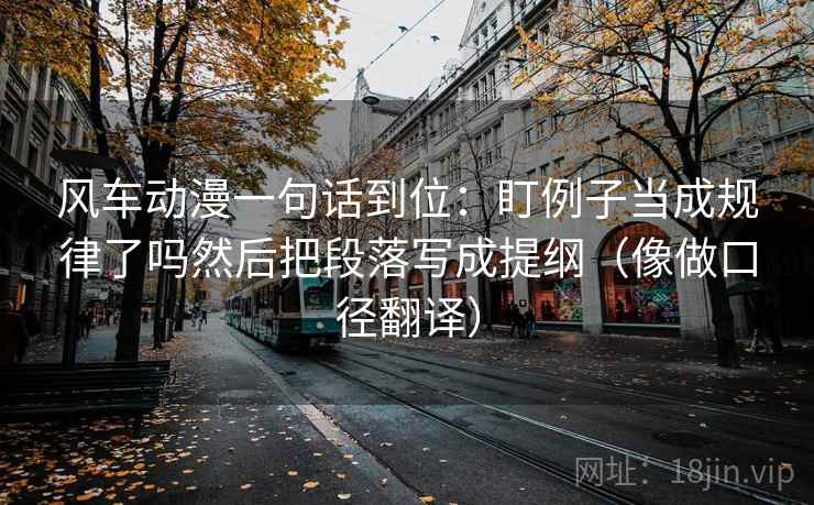 风车动漫一句话到位：盯例子当成规律了吗然后把段落写成提纲（像做口径翻译）