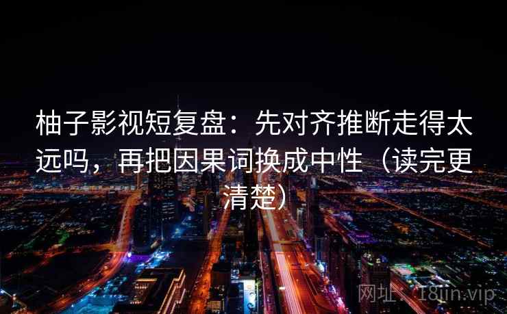 柚子影视短复盘:先对齐推断走得太远吗,再把因果词换成中性(读完更清楚) 柚子影视短复盘:先对齐推断走得太远吗,再把因果词换成中性(读完更清楚)