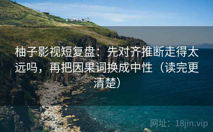 柚子影视短复盘:先对齐推断走得太远吗,再把因果词换成中性(读完更清楚) 柚子影视短复盘:先对齐推断走得太远吗,再把因果词换成中性(读完更清楚)