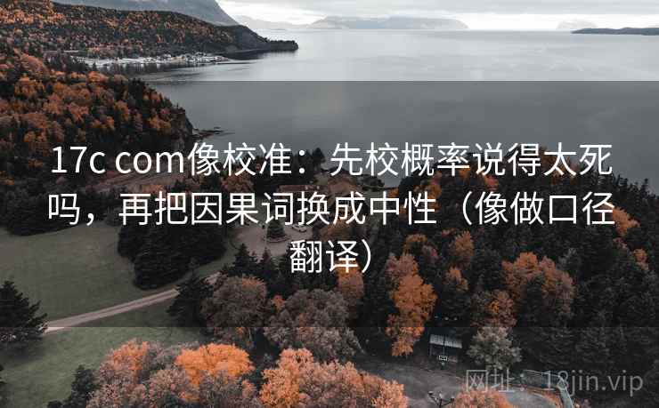 17c com像校准：先校概率说得太死吗，再把因果词换成中性（像做口径翻译）