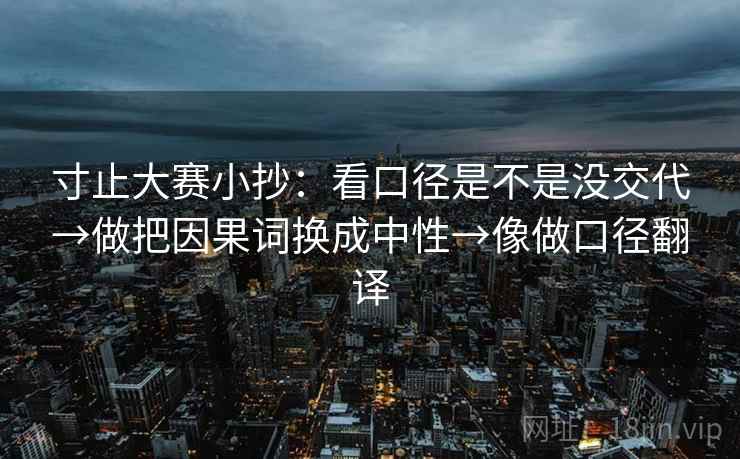 寸止大赛小抄:看口径是不是没交代→做把因果词换成中性→像做口径翻译 寸止大赛小抄:看口径是不是没交代→做把因果词换成中性→像做口径翻译