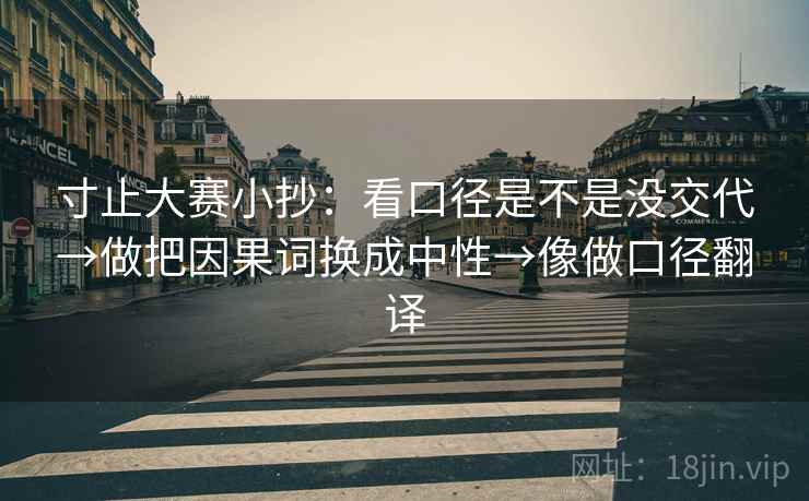寸止大赛小抄:看口径是不是没交代→做把因果词换成中性→像做口径翻译 寸止大赛小抄:看口径是不是没交代→做把因果词换成中性→像做口径翻译