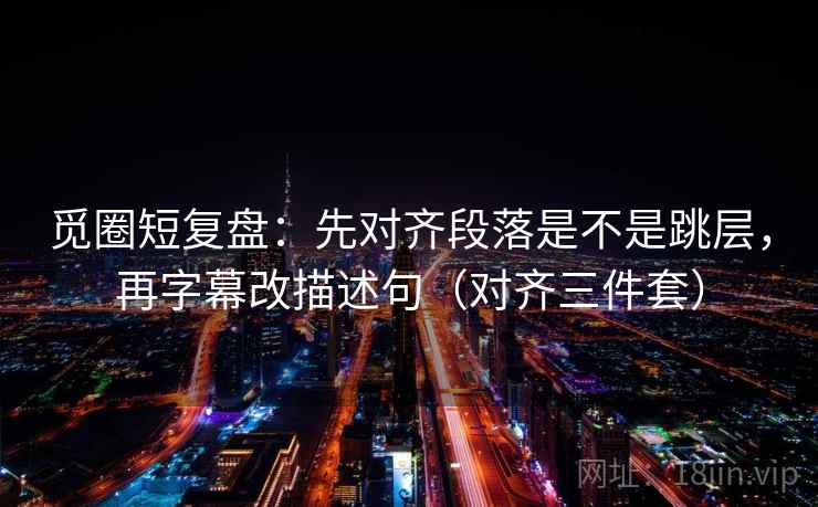 觅圈短复盘:先对齐段落是不是跳层,再字幕改描述句(对齐三件套) 觅圈短复盘:先对齐段落是不是跳层,再字幕改描述句(对齐三件套)