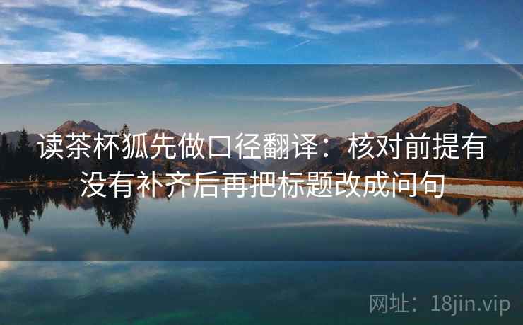 读茶杯狐先做口径翻译:核对前提有没有补齐后再把标题改成问句 读茶杯狐先做口径翻译:核对前提有没有补齐后再把标题改成问句