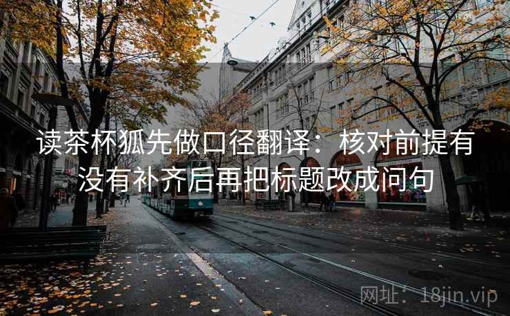 读茶杯狐先做口径翻译:核对前提有没有补齐后再把标题改成问句 读茶杯狐先做口径翻译:核对前提有没有补齐后再把标题改成问句