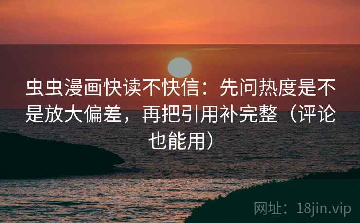 虫虫漫画快读不快信:先问热度是不是放大偏差,再把引用补完整(评论也能用) 虫虫漫画快读不快信:先问热度是不是放大偏差,再把引用补完整(评论也能用)
