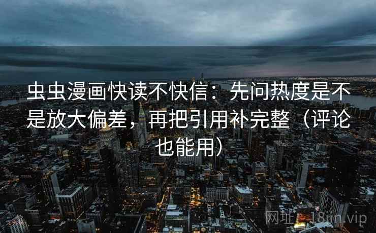虫虫漫画快读不快信:先问热度是不是放大偏差,再把引用补完整(评论也能用) 虫虫漫画快读不快信:先问热度是不是放大偏差,再把引用补完整(评论也能用)