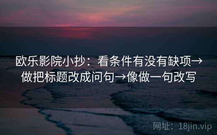 欧乐影院小抄:看条件有没有缺项→做把标题改成问句→像做一句改写 欧乐影院小抄:看条件有没有缺项→做把标题改成问句→像做一句改写