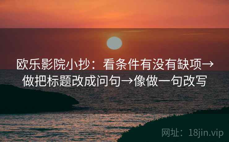欧乐影院小抄:看条件有没有缺项→做把标题改成问句→像做一句改写 欧乐影院小抄:看条件有没有缺项→做把标题改成问句→像做一句改写