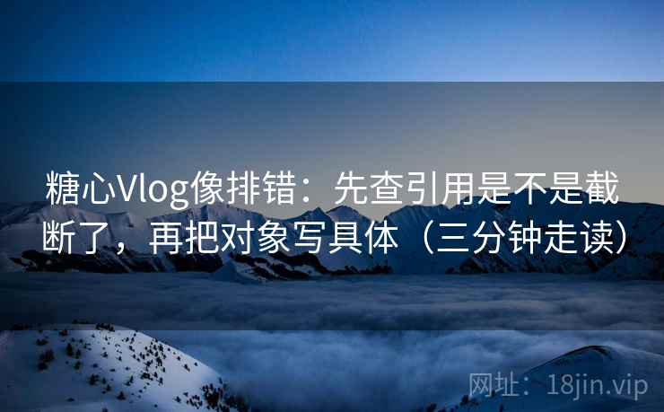糖心Vlog像排错:先查引用是不是截断了,再把对象写具体(三分钟走读) 糖心Vlog像排错:先查引用是不是截断了,再把对象写具体(三分钟走读)