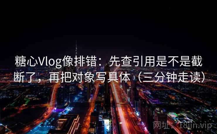 糖心Vlog像排错:先查引用是不是截断了,再把对象写具体(三分钟走读) 糖心Vlog像排错:先查引用是不是截断了,再把对象写具体(三分钟走读)
