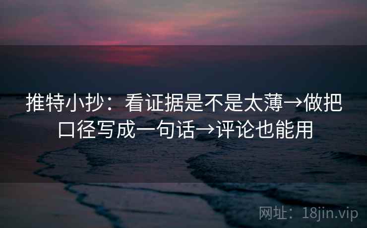 推特小抄:看证据是不是太薄→做把口径写成一句话→评论也能用 推特小抄:看证据是不是太薄→做把口径写成一句话→评论也能用