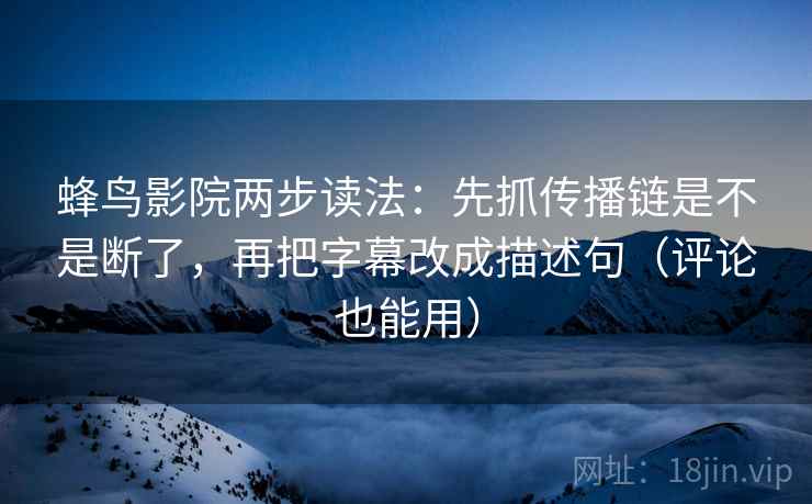 蜂鸟影院两步读法:先抓传播链是不是断了,再把字幕改成描述句(评论也能用) 蜂鸟影院两步读法:先抓传播链是不是断了,再把字幕改成描述句(评论也能用)