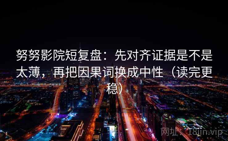 努努影院短复盘:先对齐证据是不是太薄,再把因果词换成中性(读完更稳) 努努影院短复盘:先对齐证据是不是太薄,再把因果词换成中性(读完更稳)