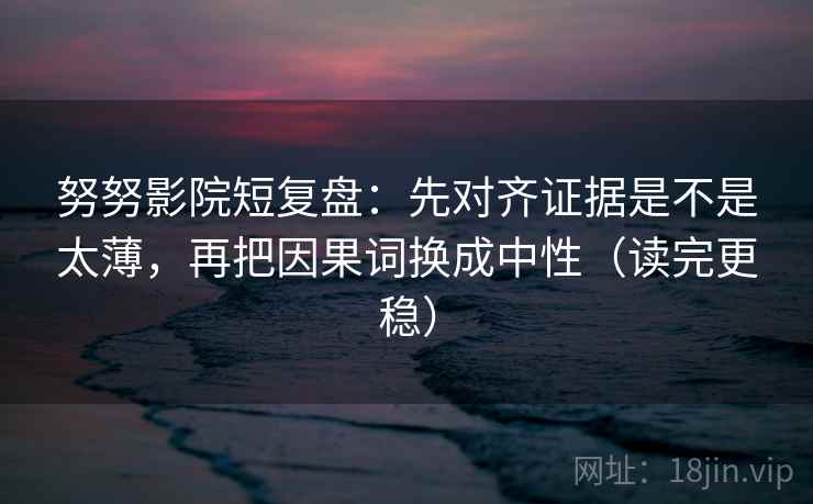 努努影院短复盘:先对齐证据是不是太薄,再把因果词换成中性(读完更稳) 努努影院短复盘:先对齐证据是不是太薄,再把因果词换成中性(读完更稳)
