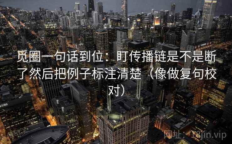 觅圈一句话到位:盯传播链是不是断了然后把例子标注清楚(像做复句校对) 觅圈一句话到位:盯传播链是不是断了然后把例子标注清楚(像做复句校对)