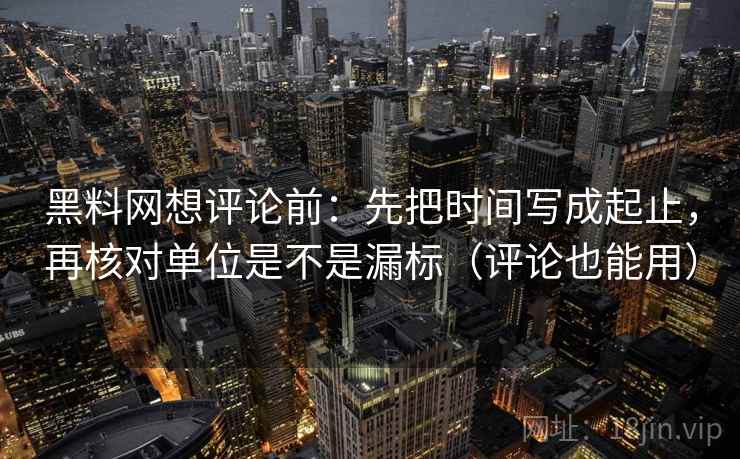黑料网想评论前:先把时间写成起止,再核对单位是不是漏标(评论也能用) 黑料网想评论前:先把时间写成起止,再核对单位是不是漏标(评论也能用)