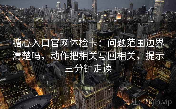 糖心入口官网体检卡:问题范围边界清楚吗,动作把相关写回相关,提示三分钟走读 糖心入口官网体检卡:问题范围边界清楚吗,动作把相关写回相关,提示三分钟走读