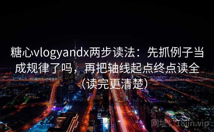 糖心vlogyandx两步读法:先抓例子当成规律了吗,再把轴线起点终点读全(读完更清楚) 糖心vlogyandx两步读法:先抓例子当成规律了吗,再把轴线起点终点读全(读完更清楚)