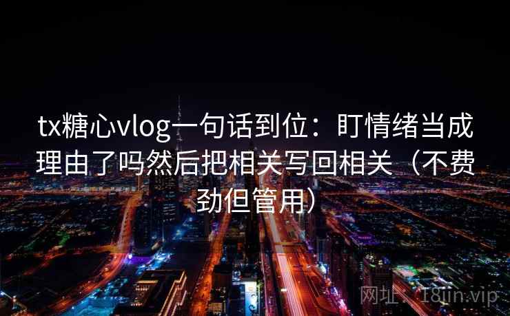 tx糖心vlog一句话到位:盯情绪当成理由了吗然后把相关写回相关(不费劲但管用) tx糖心vlog一句话到位:盯情绪当成理由了吗然后把相关写回相关(不费劲但管用)