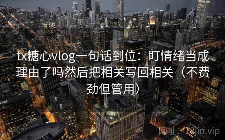 tx糖心vlog一句话到位:盯情绪当成理由了吗然后把相关写回相关(不费劲但管用) tx糖心vlog一句话到位:盯情绪当成理由了吗然后把相关写回相关(不费劲但管用)
