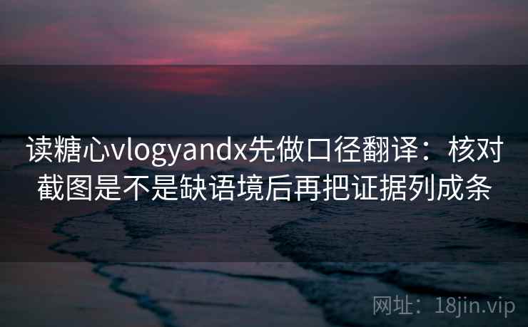 读糖心vlogyandx先做口径翻译:核对截图是不是缺语境后再把证据列成条 读糖心vlogyandx先做口径翻译:核对截图是不是缺语境后再把证据列成条