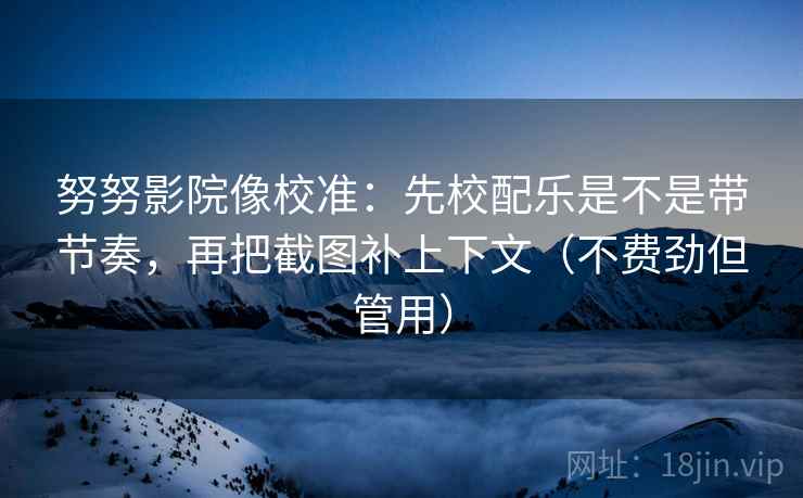 努努影院像校准:先校配乐是不是带节奏,再把截图补上下文(不费劲但管用) 努努影院像校准:先校配乐是不是带节奏,再把截图补上下文(不费劲但管用)