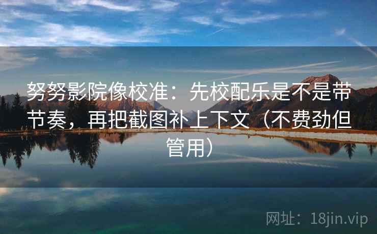 努努影院像校准:先校配乐是不是带节奏,再把截图补上下文(不费劲但管用) 努努影院像校准:先校配乐是不是带节奏,再把截图补上下文(不费劲但管用)