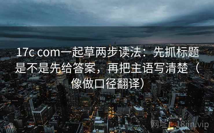 17c com一起草两步读法:先抓标题是不是先给答案,再把主语写清楚(像做口径翻译) 17c com一起草两步读法:先抓标题是不是先给答案,再把主语写清楚(像做口径翻译)