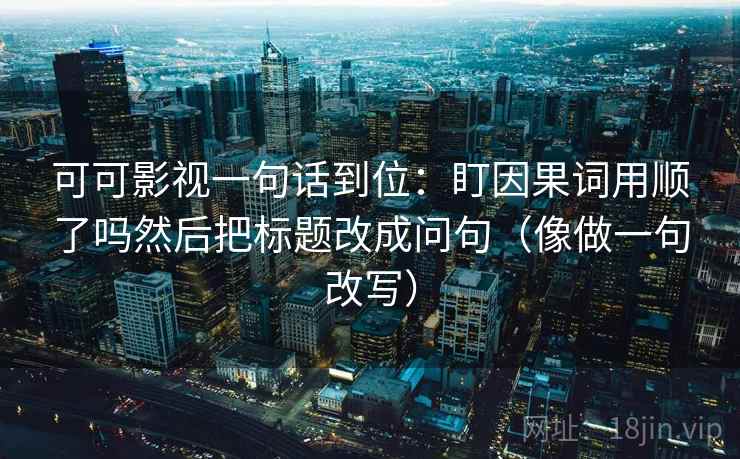 可可影视一句话到位:盯因果词用顺了吗然后把标题改成问句(像做一句改写) 可可影视一句话到位:盯因果词用顺了吗然后把标题改成问句(像做一句改写)
